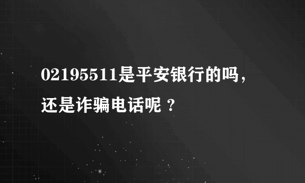 02195511是平安银行的吗，还是诈骗电话呢 ?