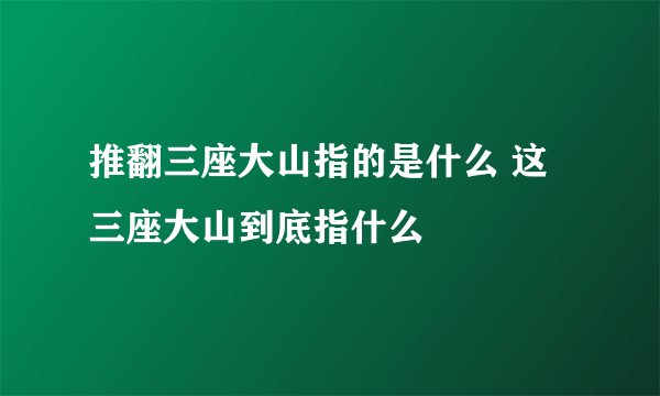 推翻三座大山指的是什么 这三座大山到底指什么