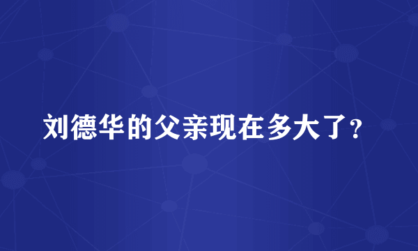 刘德华的父亲现在多大了？