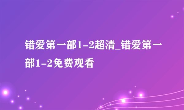 错爱第一部1-2超清_错爱第一部1-2免费观看