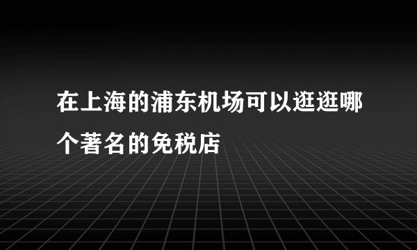 在上海的浦东机场可以逛逛哪个著名的免税店