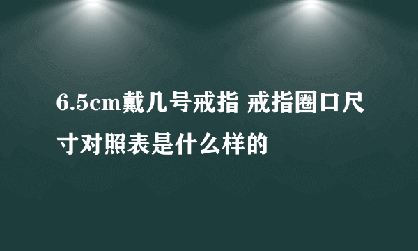 6.5cm戴几号戒指 戒指圈口尺寸对照表是什么样的