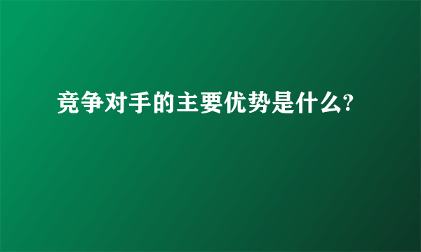 竞争对手的主要优势是什么?