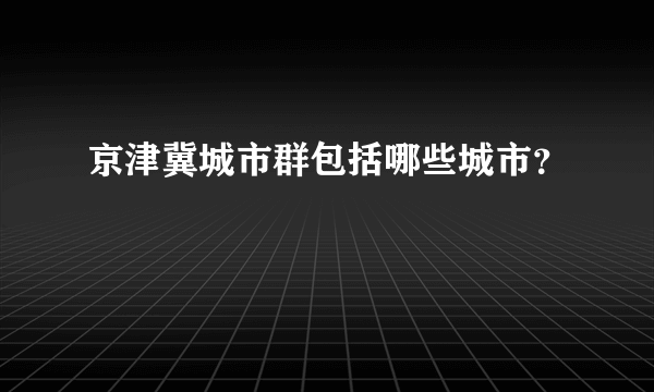 京津冀城市群包括哪些城市？