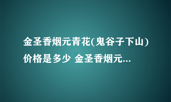 金圣香烟元青花(鬼谷子下山)价格是多少 金圣香烟元青花鬼谷子下山价格表图2021一览