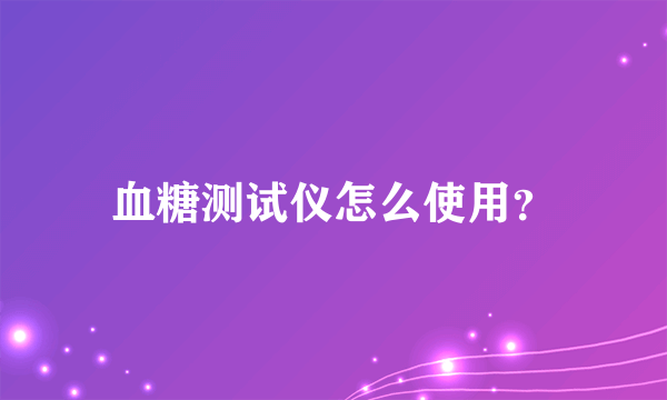 血糖测试仪怎么使用？