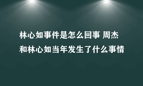 林心如事件是怎么回事 周杰和林心如当年发生了什么事情