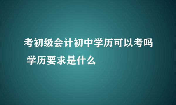 考初级会计初中学历可以考吗 学历要求是什么