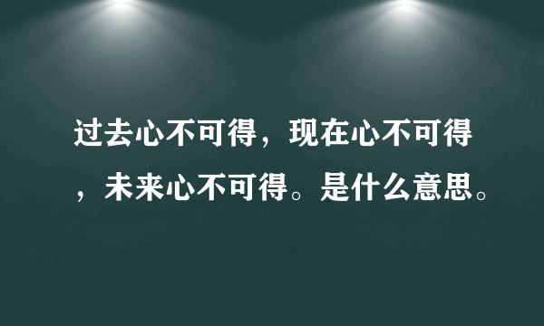 过去心不可得，现在心不可得，未来心不可得。是什么意思。