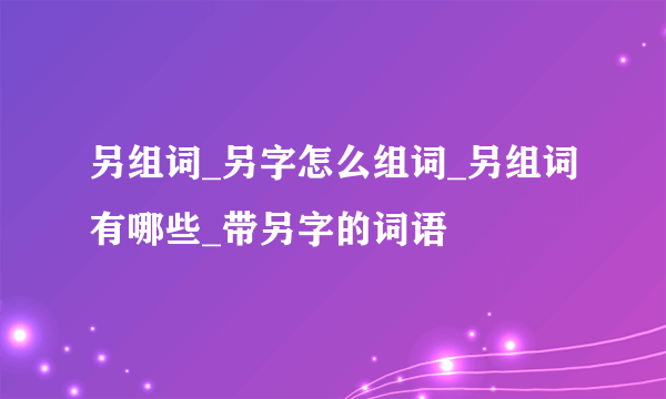 另组词_另字怎么组词_另组词有哪些_带另字的词语