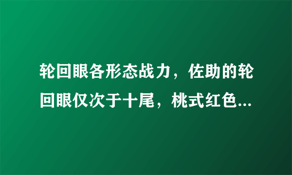 轮回眼各形态战力，佐助的轮回眼仅次于十尾，桃式红色轮回眼垫底