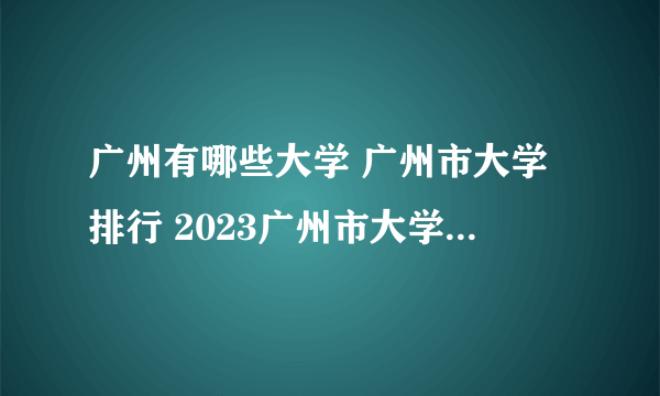 广州有哪些大学 广州市大学排行 2023广州市大学名单一览