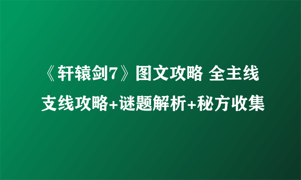 《轩辕剑7》图文攻略 全主线支线攻略+谜题解析+秘方收集