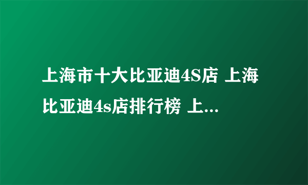 上海市十大比亚迪4S店 上海比亚迪4s店排行榜 上海比亚迪汽车经销商