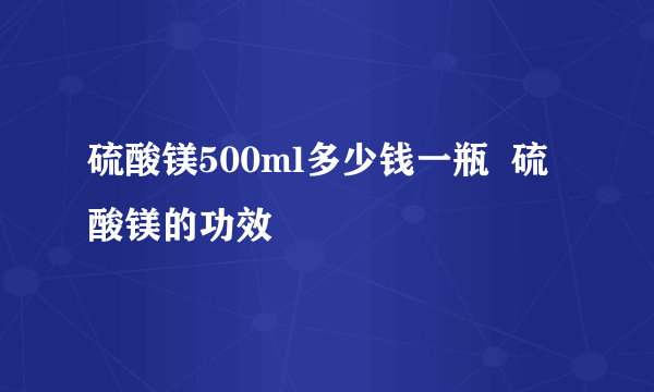 硫酸镁500ml多少钱一瓶  硫酸镁的功效