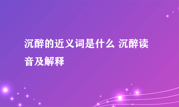 沉醉的近义词是什么 沉醉读音及解释