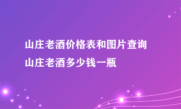 山庄老酒价格表和图片查询  山庄老酒多少钱一瓶