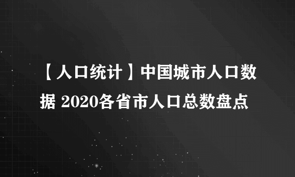 【人口统计】中国城市人口数据 2020各省市人口总数盘点