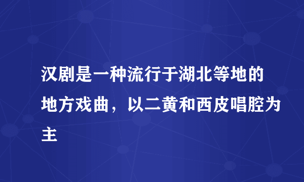 汉剧是一种流行于湖北等地的地方戏曲，以二黄和西皮唱腔为主