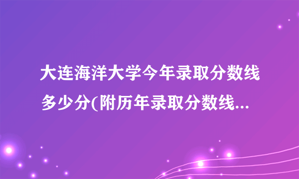 大连海洋大学今年录取分数线多少分(附历年录取分数线统计)  