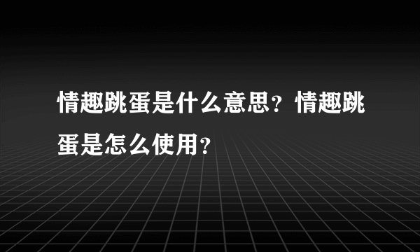 情趣跳蛋是什么意思？情趣跳蛋是怎么使用？