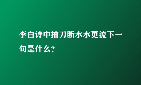 李白诗中抽刀断水水更流下一句是什么？