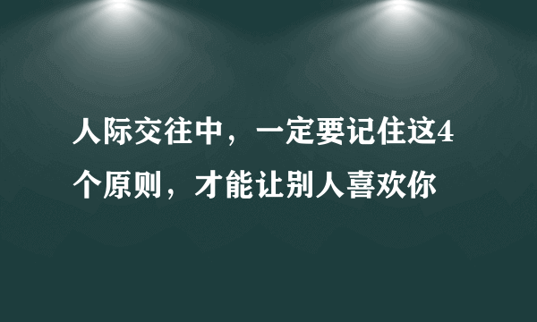 人际交往中，一定要记住这4个原则，才能让别人喜欢你