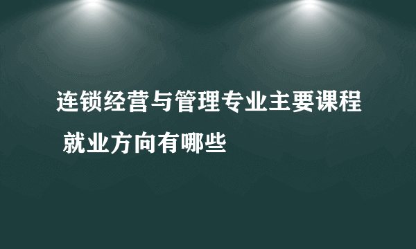 连锁经营与管理专业主要课程 就业方向有哪些