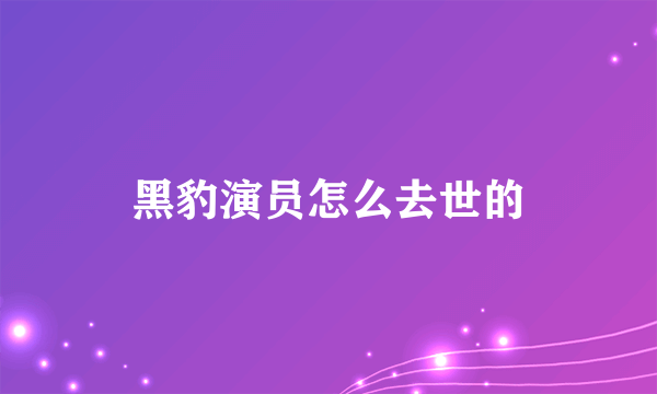 黑豹演员怎么去世的