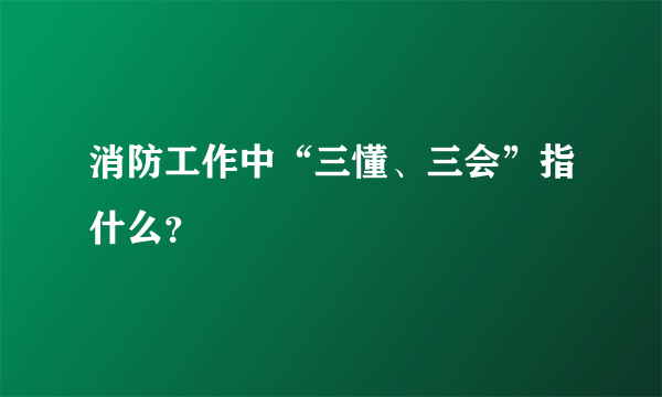 消防工作中“三懂、三会”指什么？