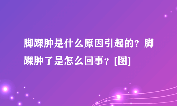 脚踝肿是什么原因引起的？脚踝肿了是怎么回事？[图]