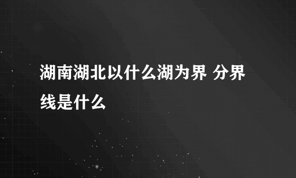 湖南湖北以什么湖为界 分界线是什么