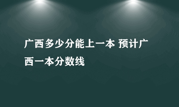 广西多少分能上一本 预计广西一本分数线