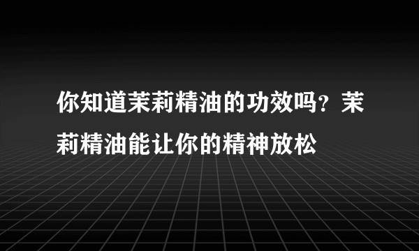 你知道茉莉精油的功效吗？茉莉精油能让你的精神放松