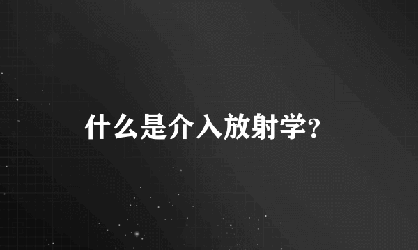 什么是介入放射学？