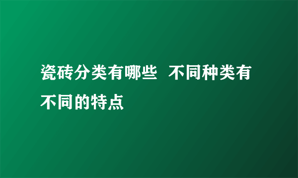 瓷砖分类有哪些  不同种类有不同的特点