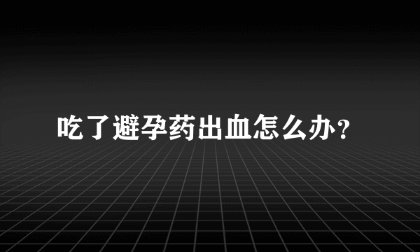 吃了避孕药出血怎么办？