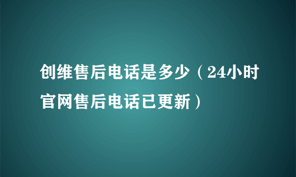 创维售后电话是多少（24小时官网售后电话已更新）