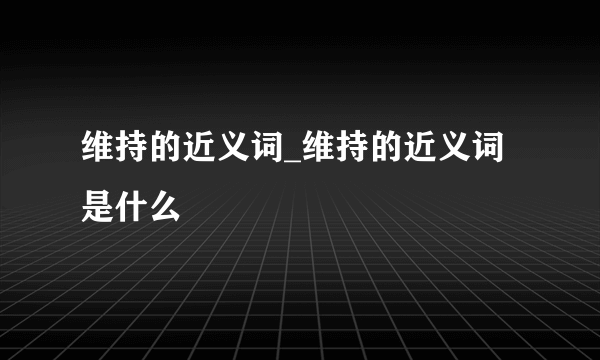 维持的近义词_维持的近义词是什么