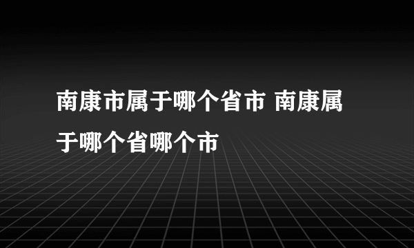 南康市属于哪个省市 南康属于哪个省哪个市