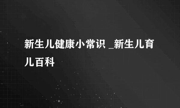 新生儿健康小常识 _新生儿育儿百科