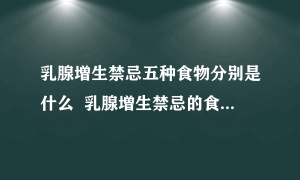 乳腺增生禁忌五种食物分别是什么  乳腺增生禁忌的食物有哪些