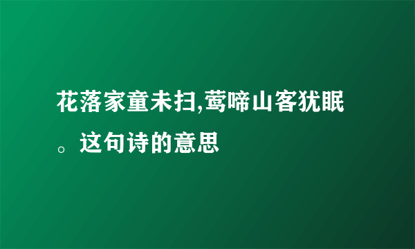 花落家童未扫,莺啼山客犹眠。这句诗的意思