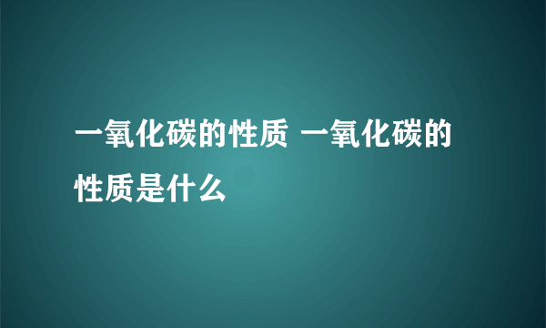 一氧化碳的性质 一氧化碳的性质是什么