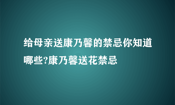 给母亲送康乃馨的禁忌你知道哪些?康乃馨送花禁忌