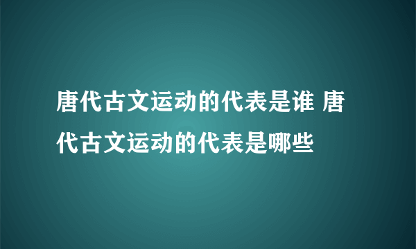 唐代古文运动的代表是谁 唐代古文运动的代表是哪些