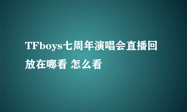 TFboys七周年演唱会直播回放在哪看 怎么看