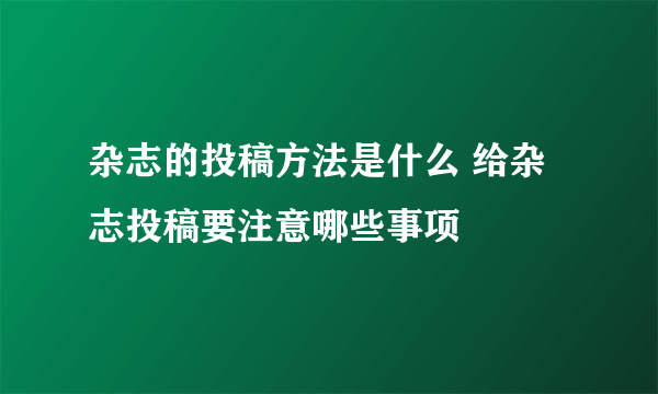 杂志的投稿方法是什么 给杂志投稿要注意哪些事项