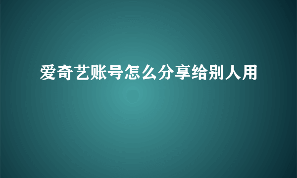 爱奇艺账号怎么分享给别人用