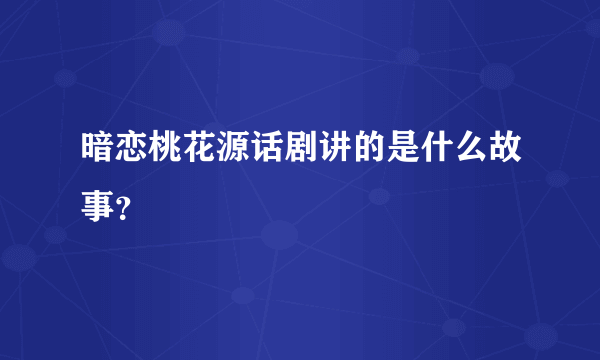 暗恋桃花源话剧讲的是什么故事？